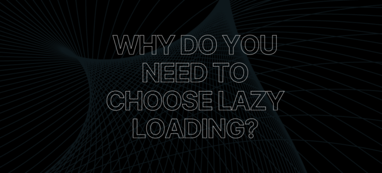 Why do you need to choose Lazy Loading?