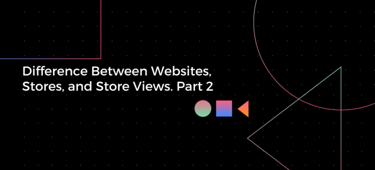 Difference Between Websites, Stores, and Store Views. Part 2